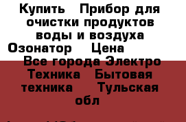  Купить : Прибор для очистки продуктов,воды и воздуха.Озонатор  › Цена ­ 25 500 - Все города Электро-Техника » Бытовая техника   . Тульская обл.